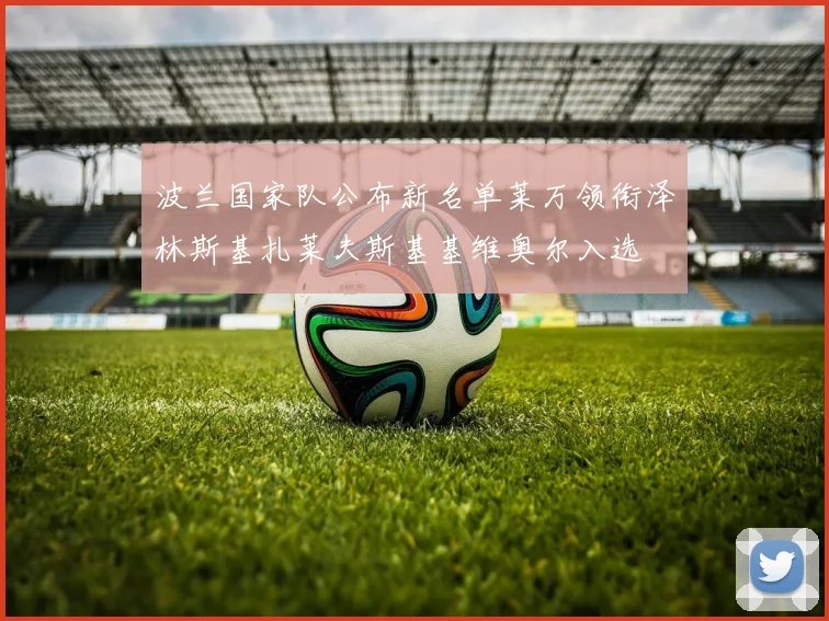 波兰国家队公布新名单莱万领衔泽林斯基扎莱夫斯基基维奥尔入选