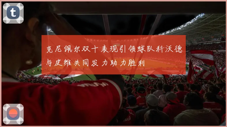 克尼佩尔双十表现引领球队科沃德与皮维共同发力助力胜利