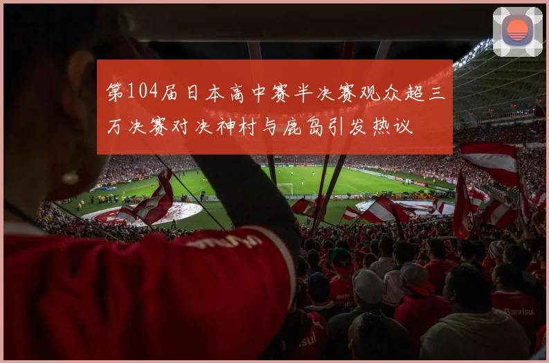 第104届日本高中赛半决赛观众超三万决赛对决神村与鹿岛引发热议