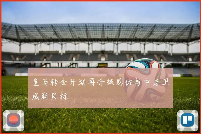 皇马转会计划再升级恩佐与中后卫成新目标