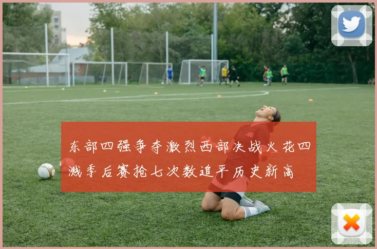 东部四强争夺激烈西部决战火花四溅季后赛抢七次数追平历史新高