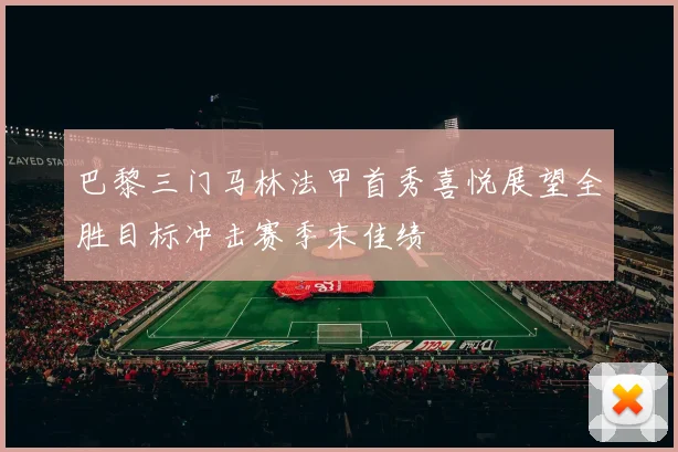 巴黎三门马林法甲首秀喜悦展望全胜目标冲击赛季末佳绩