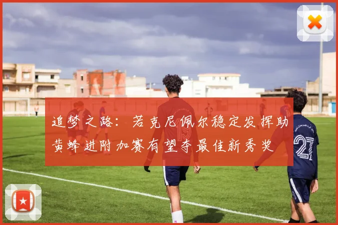 追梦之路：若克尼佩尔稳定发挥助黄蜂进附加赛有望夺最佳新秀奖
