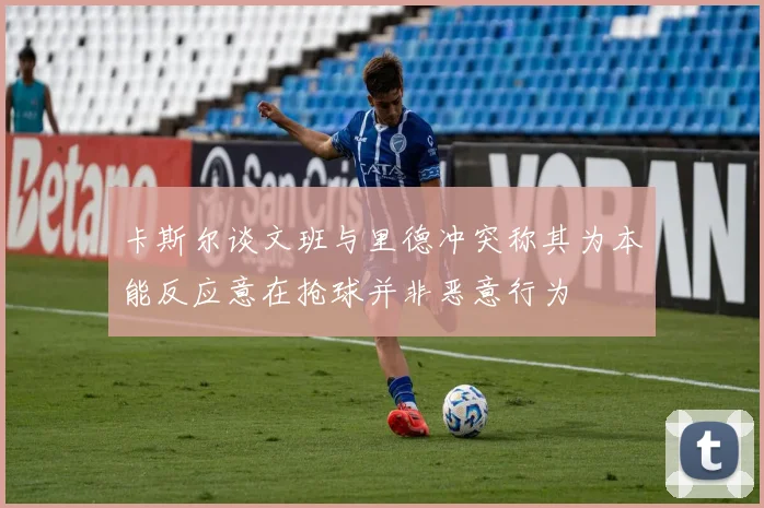 卡斯尔谈文班与里德冲突称其为本能反应意在抢球并非恶意行为