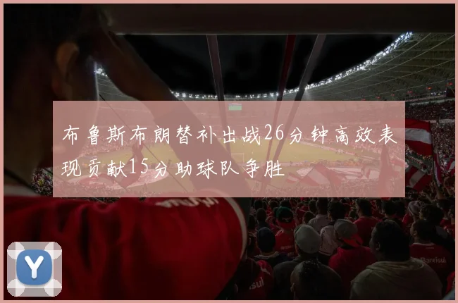 布鲁斯布朗替补出战26分钟高效表现贡献15分助球队争胜
