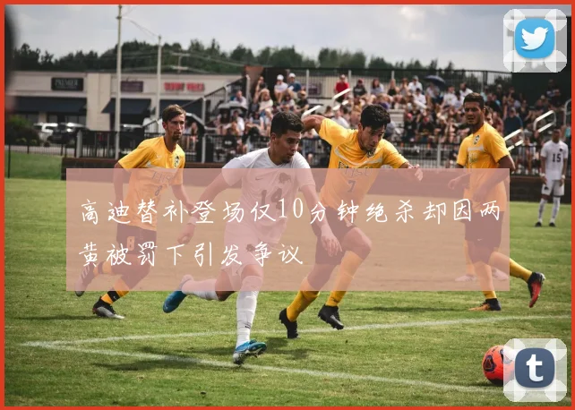 高迪替补登场仅10分钟绝杀却因两黄被罚下引发争议
