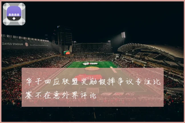 华子回应联盟奖励假摔争议专注比赛不在意外界评论