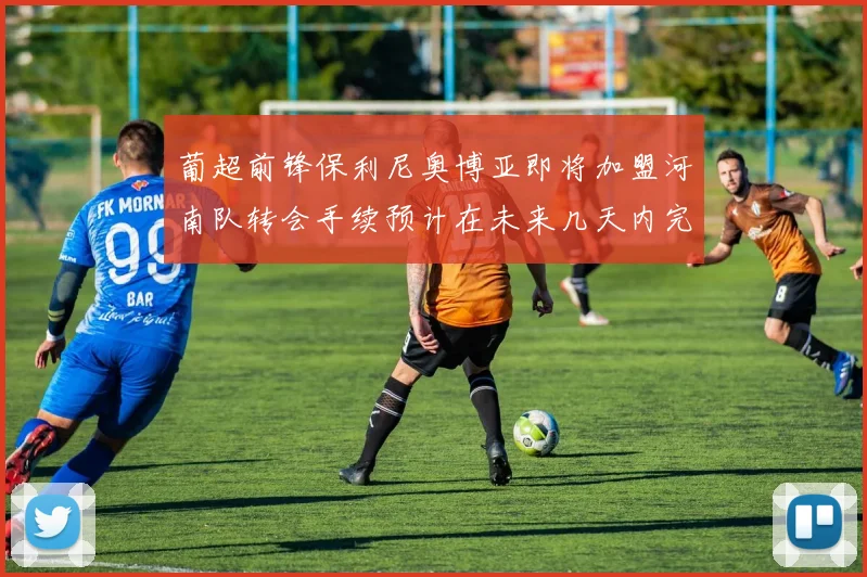 葡超前锋保利尼奥博亚即将加盟河南队转会手续预计在未来几天内完成