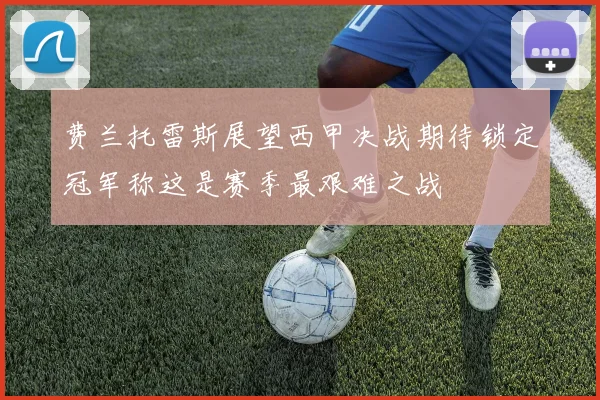 费兰托雷斯展望西甲决战期待锁定冠军称这是赛季最艰难之战