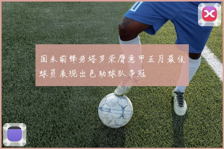 国米前锋劳塔罗荣膺意甲五月最佳球员表现出色助球队争冠