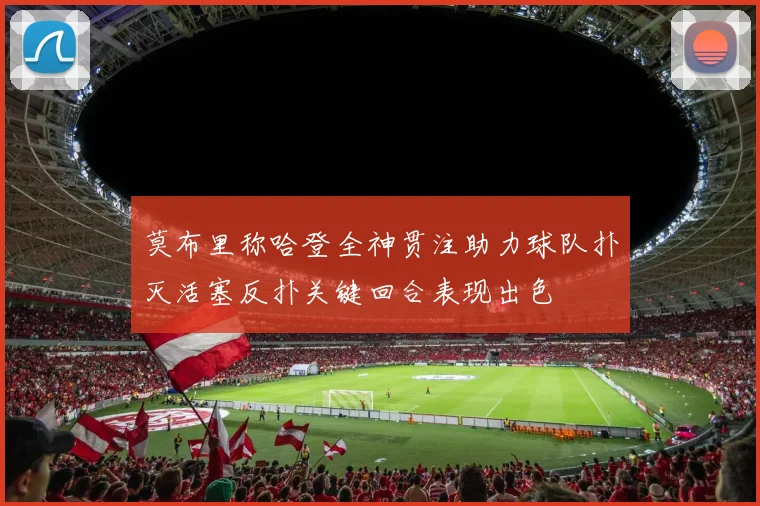 莫布里称哈登全神贯注助力球队扑灭活塞反扑关键回合表现出色