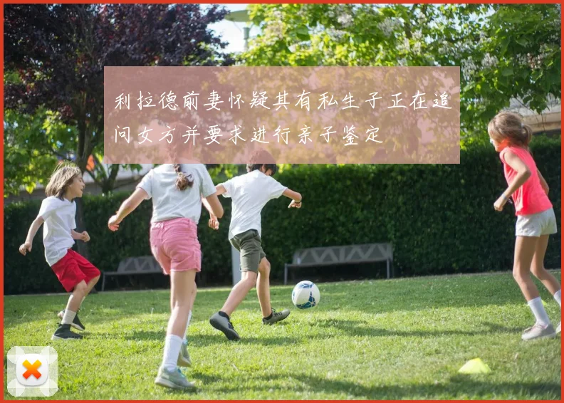 利拉德前妻怀疑其有私生子正在追问女方并要求进行亲子鉴定
