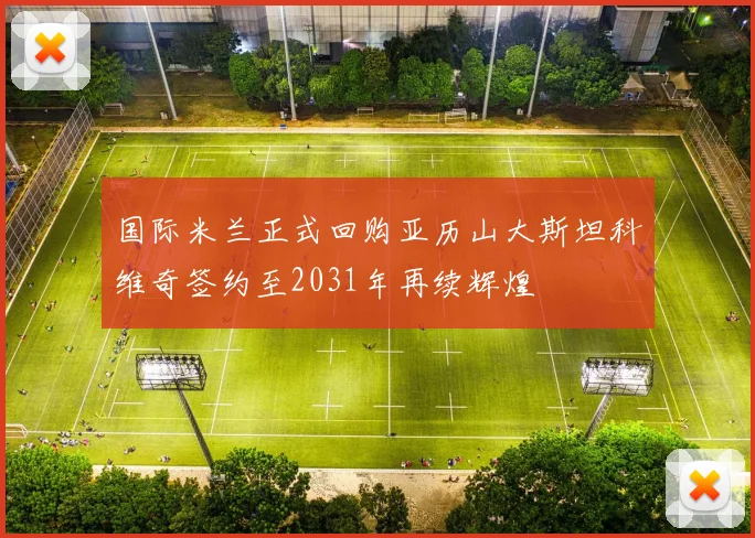国际米兰正式回购亚历山大斯坦科维奇签约至2031年再续辉煌