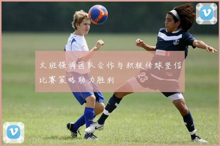 文班强调团队合作与积极传球坚信比赛策略助力胜利