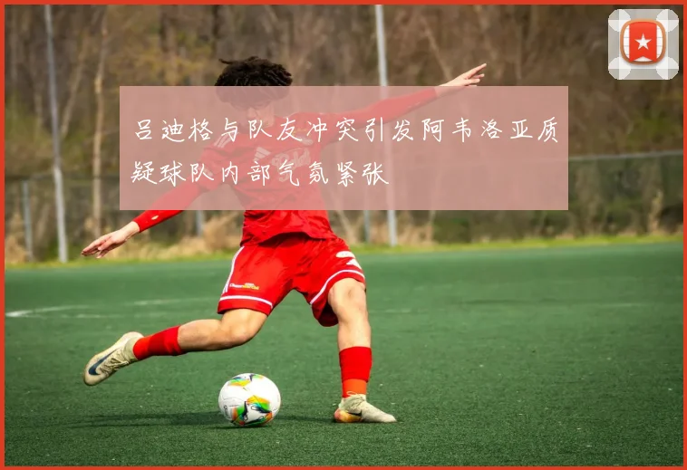 吕迪格与队友冲突引发阿韦洛亚质疑球队内部气氛紧张
