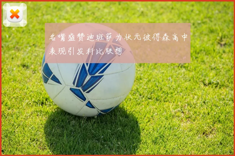 名嘴盛赞迪班萨为状元彼得森高中表现引发科比联想