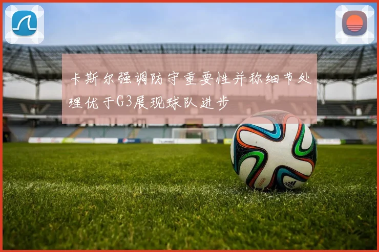 卡斯尔强调防守重要性并称细节处理优于G3展现球队进步