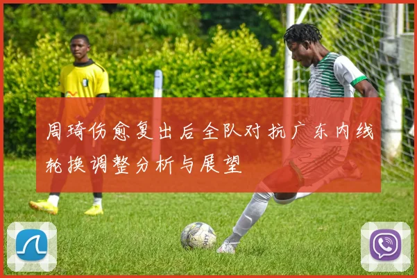 周琦伤愈复出后全队对抗广东内线轮换调整分析与展望