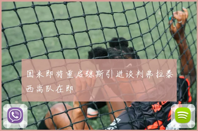 国米即将重启琼斯引进谈判弗拉泰西离队在即