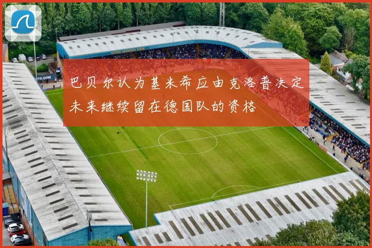 巴贝尔认为基米希应由克洛普决定未来继续留在德国队的资格